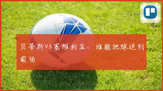 贝蒂斯vs塞维利亚,谁能把球送到前场