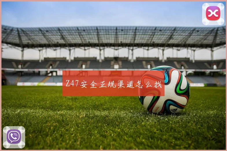 Z47安全正规渠道怎么找