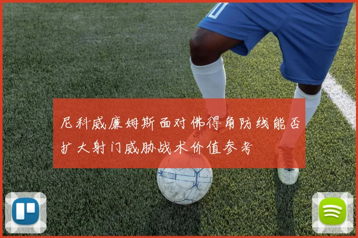 尼科威廉姆斯面对佛得角防线能否扩大射门威胁战术价值参考