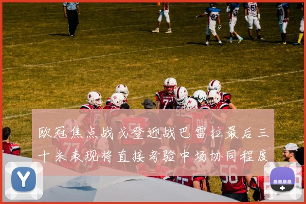 欧冠焦点战戈登迎战巴雷拉最后三十米表现将直接考验中场协同程度