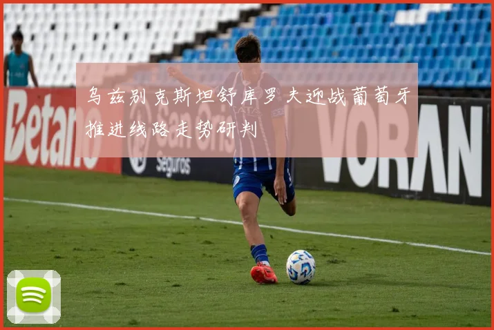 乌兹别克斯坦舒库罗夫迎战葡萄牙推进线路走势研判