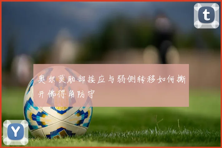 奥尔莫肋部接应与弱侧转移如何撕开佛得角防守