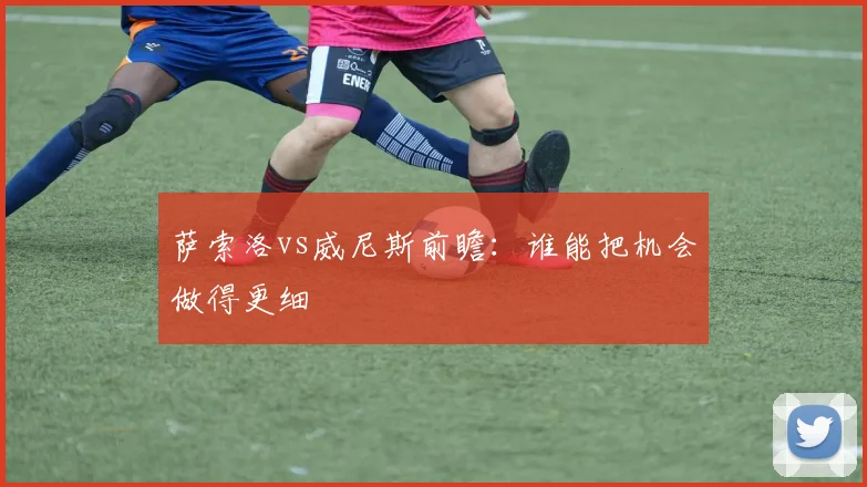 萨索洛vs威尼斯前瞻：谁能把机会做得更细