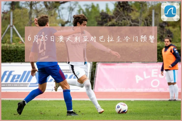 6月25日澳大利亚对巴拉圭冷门预警