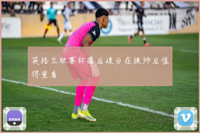英格兰联赛杯落后追分在换帅后值得重看