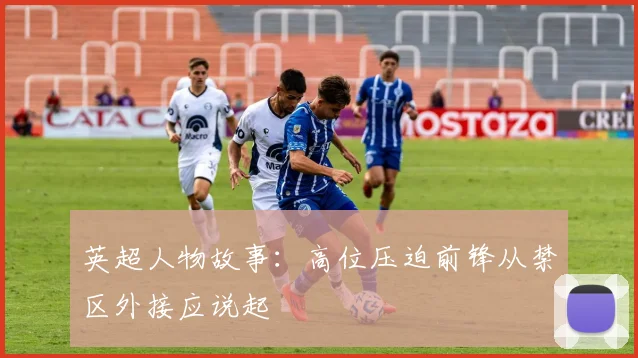 英超人物故事:高位压迫前锋从禁区外接应说起