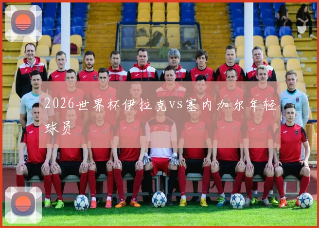 2026世界杯伊拉克vs塞内加尔年轻球员