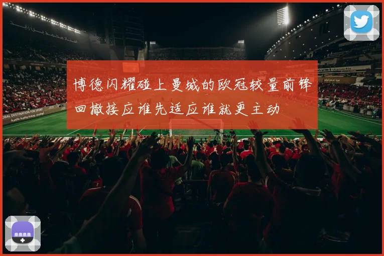 博德闪耀碰上曼城的欧冠较量前锋回撤接应谁先适应谁就更主动