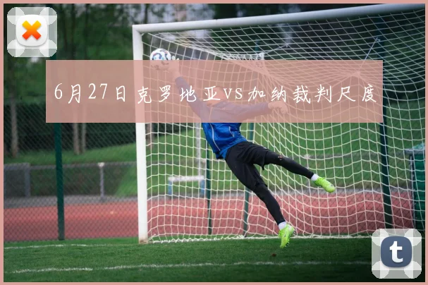 6月27日克罗地亚vs加纳裁判尺度