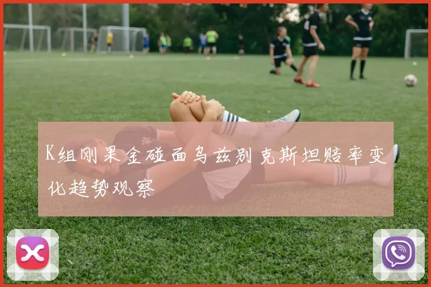 K组刚果金碰面乌兹别克斯坦赔率变化趋势观察