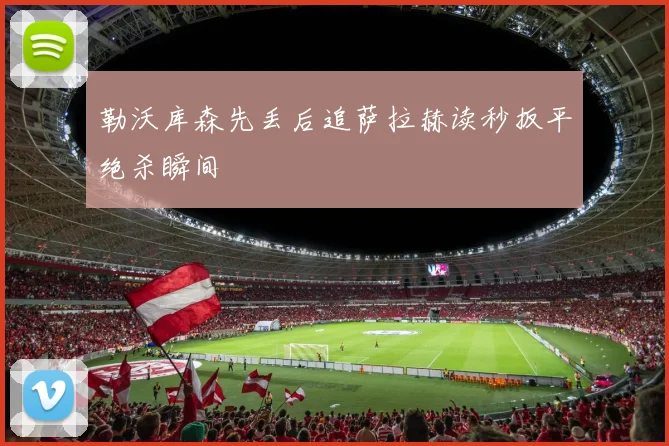 勒沃库森先丢后追萨拉赫读秒扳平绝杀瞬间
