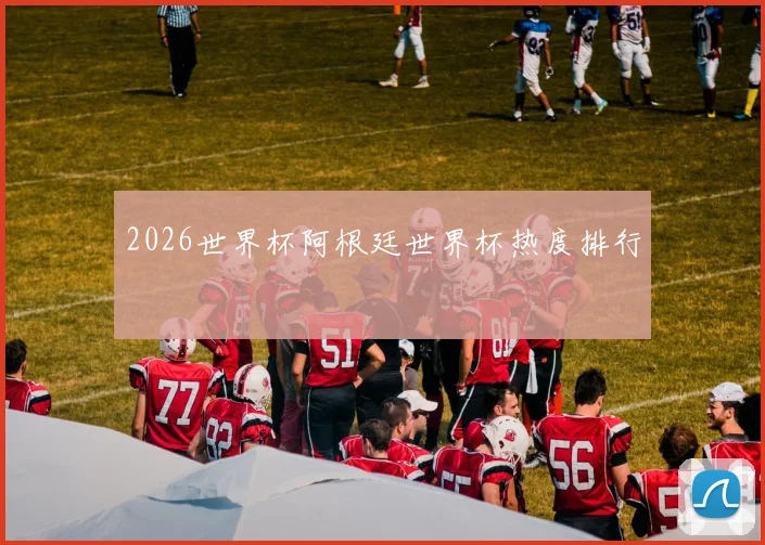 2026世界杯阿根廷世界杯热度排行
