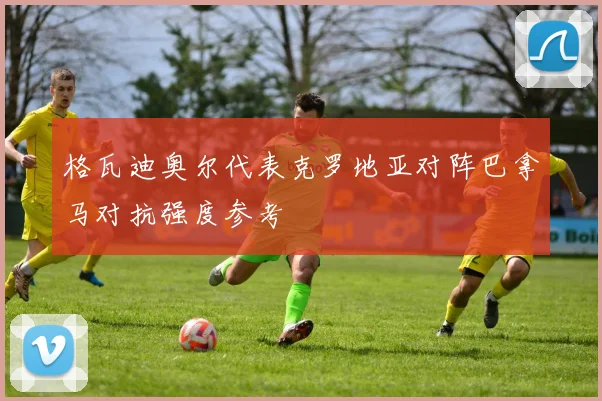 格瓦迪奥尔代表克罗地亚对阵巴拿马对抗强度参考