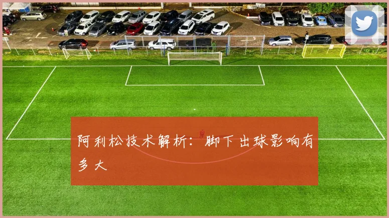 阿利松技术解析：脚下出球影响有多大