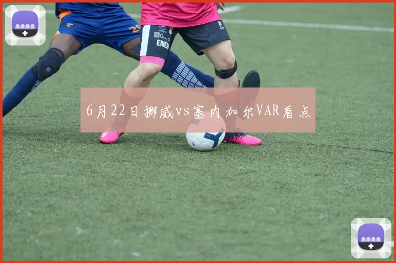 6月22日挪威vs塞内加尔VAR看点