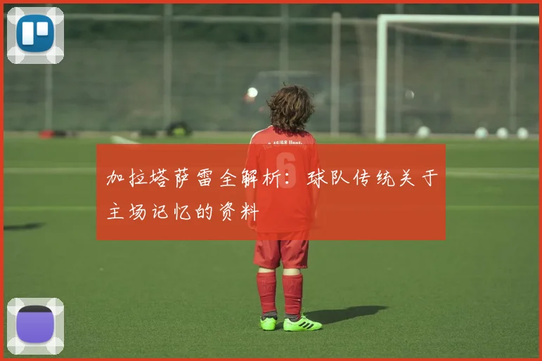 加拉塔萨雷全解析：球队传统关于主场记忆的资料