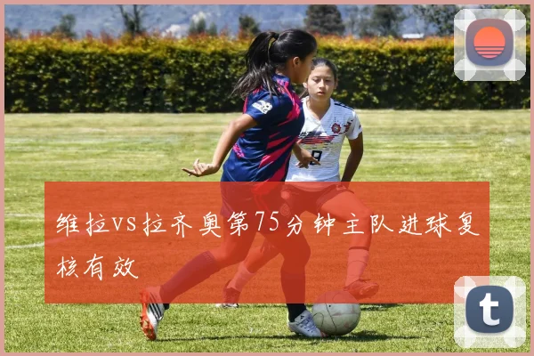 维拉vs拉齐奥第75分钟主队进球复核有效