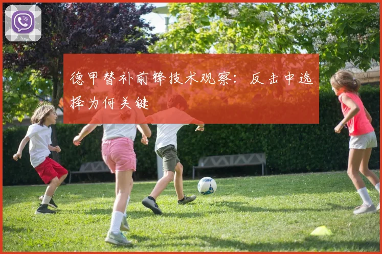 德甲替补前锋技术观察：反击中选择为何关键