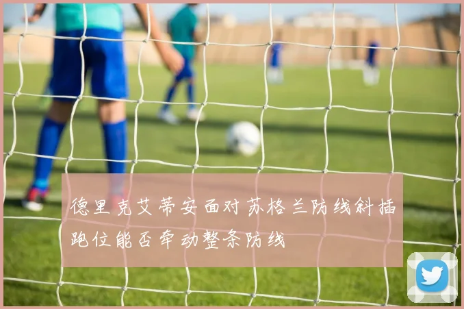 德里克艾蒂安面对苏格兰防线斜插跑位能否牵动整条防线