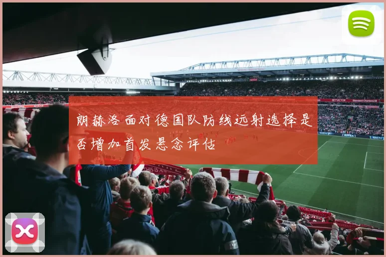 朗赫洛面对德国队防线远射选择是否增加首发悬念评估
