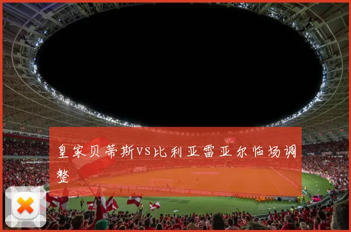 皇家贝蒂斯vs比利亚雷亚尔临场调整