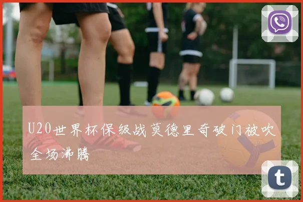 U20世界杯保级战莫德里奇破门被吹全场沸腾